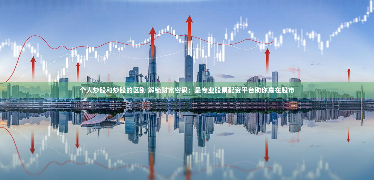 個人炒股和炒股的區別 解鎖財富密碼:最專業股票配資平臺助你贏在股市